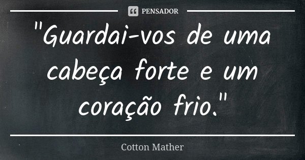 "Guardai-vos de uma cabeça forte e um coração frio."... Frase de Cotton Mather.