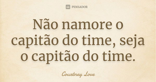 Não namore o capitão do time, seja o capitão do time.... Frase de Courtney Love.