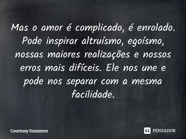 ⁠Mas o amor é complicado, é enrolado. Pode inspirar altruísmo, egoísmo, nossas maiores realizações e nossos erros mais difíceis. Ele nos une e pode nos separar ... Frase de Courtney Summers.