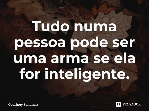 ⁠Tudo numa pessoa pode ser uma arma se ela for inteligente.... Frase de Courtney Summers.