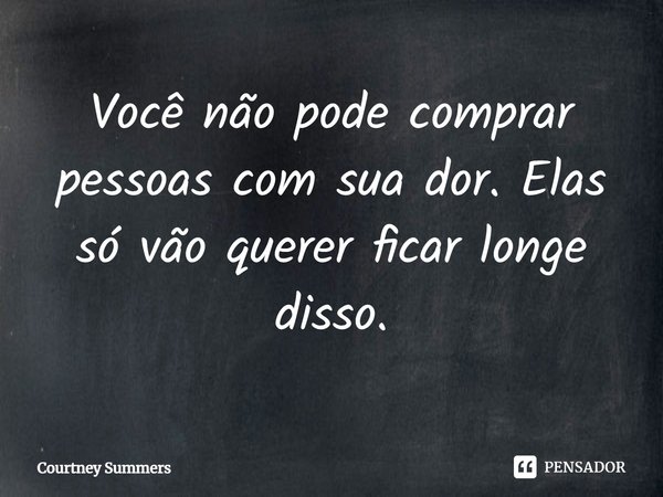 ⁠Você não pode comprar pessoas com sua dor. Elas só vão querer ficar longe disso.... Frase de Courtney Summers.