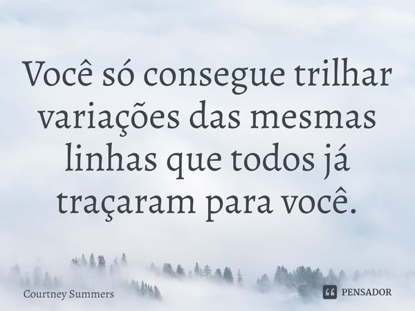 ⁠Você só consegue trilhar variações das mesmas linhas que todos já traçaram para você.... Frase de Courtney Summers.