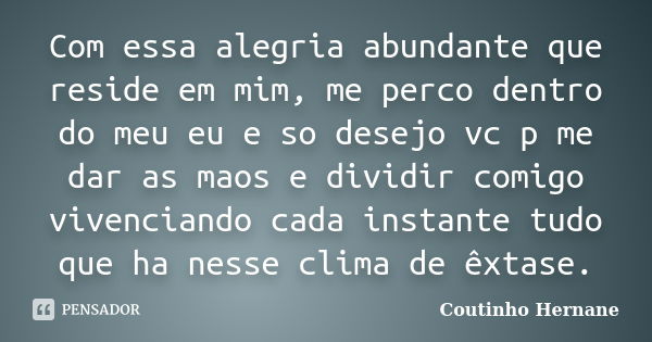 Com essa alegria abundante que reside em mim, me perco dentro do meu eu e so desejo vc p me dar as maos e dividir comigo vivenciando cada instante tudo que ha n... Frase de Coutinho Hernane.