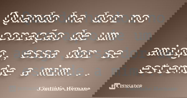 Quando ha dor no coração de um amigo, essa dor se estende a mim...... Frase de Coutinho Hernane.