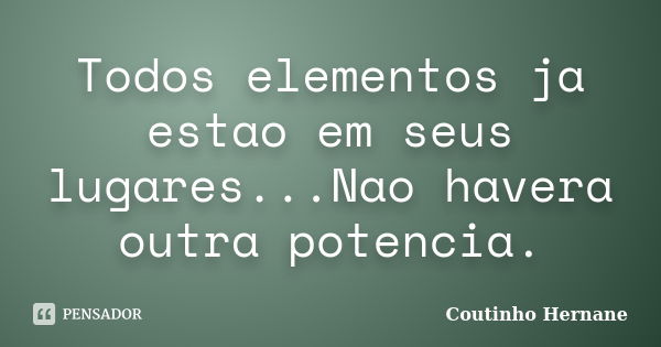 Todos elementos ja estao em seus lugares...Nao havera outra potencia.... Frase de Coutinho Hernane.