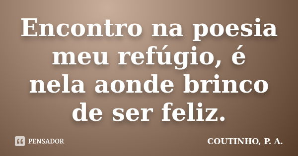 Encontro na poesia meu refúgio, é nela aonde brinco de ser feliz.... Frase de COUTINHO, P. A..