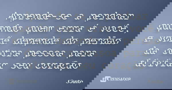 Aprende-se a perdoar quando quem erra é você, e você depende do perdão da outra pessoa para aliviar seu coração... Frase de Couto.