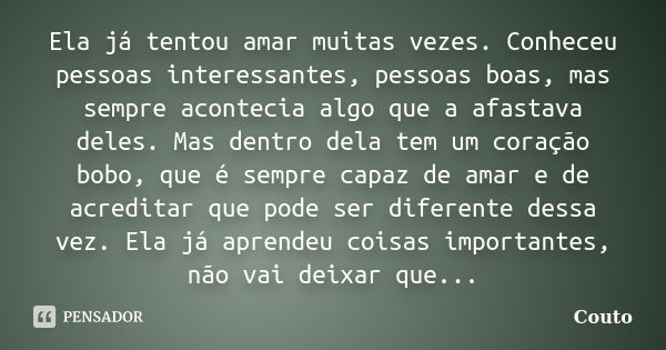 Ela já tentou amar muitas vezes. Conheceu pessoas interessantes, pessoas boas, mas sempre acontecia algo que a afastava deles. Mas dentro dela tem um coração bo... Frase de Couto.