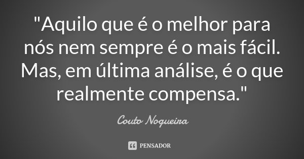 "Aquilo que é o melhor para nós nem sempre é o mais fácil. Mas, em última análise, é o que realmente compensa."... Frase de Couto Nogueira.