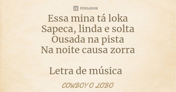 Essa mina tá loka
Sapeca, linda e solta
Ousada na pista
Na noite causa zorra Letra de música... Frase de COWBOY O LOBO.