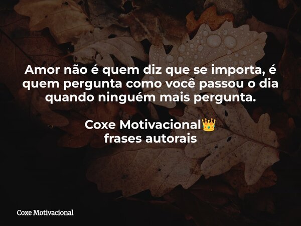 Amor não é quem diz que se importa, é quem pergunta como você passou o dia quando ninguém mais pergunta. Coxe Motivacional👑 frases autorais... Frase de Coxe Motivacional.