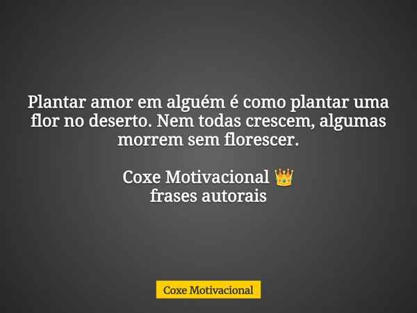 Plantar amor em alguém é como plantar uma flor no deserto. Nem todas crescem, algumas morrem sem florescer. Coxe Motivacional 👑 frases autorais... Frase de Coxe Motivacional.