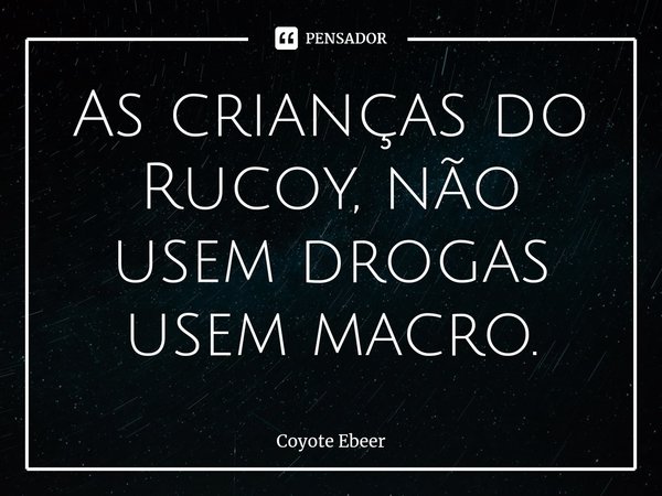⁠As crianças do Rucoy, não usem drogas usem macro.... Frase de Coyote Ebeer.