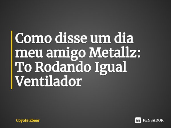 ⁠Como disse um dia meu amigo Metallz:
To Rodando Igual Ventilador... Frase de Coyote Ebeer.