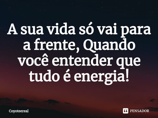 A sua vida só vai para a frente, Quando você entender que tudo é energia!⁠... Frase de Coyoteereal.