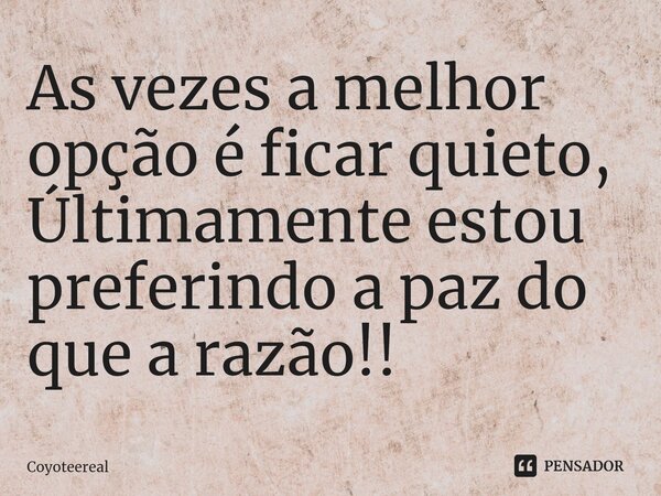 ⁠As vezes a melhor opção é ficar quieto, Últimamente estou preferindo a paz do que a razão!!... Frase de Coyoteereal.