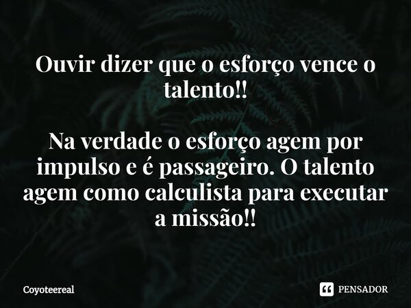 ⁠Ouvir dizer que o esforço vence o talento!! Na verdade o esforço agem por impulso e é passageiro. O talento agem como calculista para executar a missão!!... Frase de Coyoteereal.