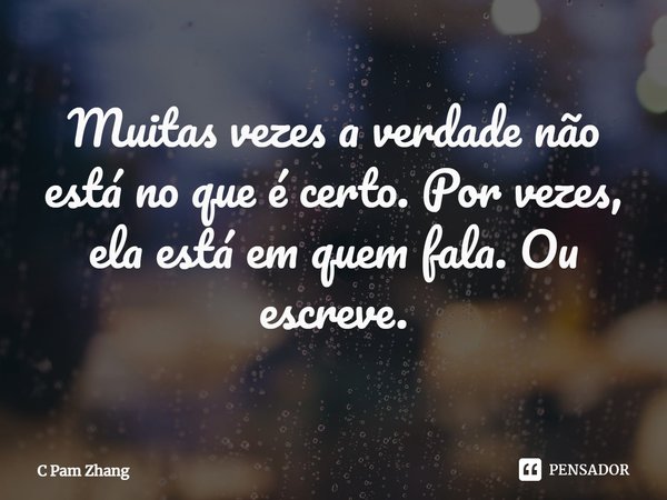 ⁠Muitas vezes a verdade não está no que é certo. Por vezes, ela está em quem fala. Ou escreve.... Frase de C Pam Zhang.