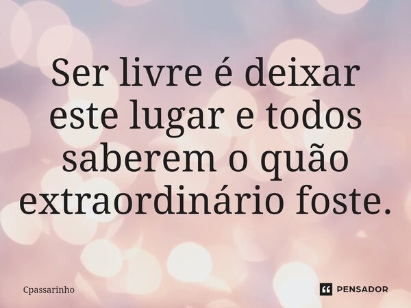 Ser livre é deixar este lugar e todos saberem o quão extraordinário foste.⁠... Frase de Cpassarinho.