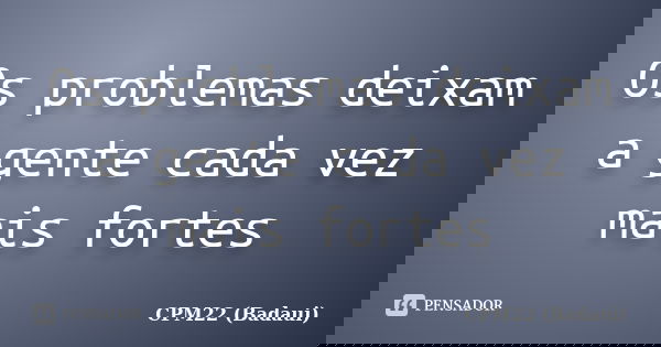 Os problemas deixam a gente cada vez mais fortes... Frase de CPM22 (Badaui).