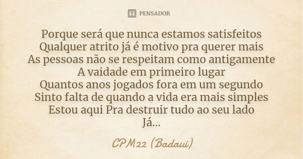 Porque será que nunca estamos satisfeitos Qualquer atrito já é motivo pra querer mais As pessoas não se respeitam como antigamente A vaidade em primeiro lugar Q... Frase de CPM22 (Badaui).