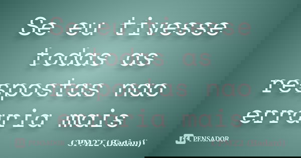Se eu tivesse todas as respostas nao erraria mais... Frase de CPM22 (Badaui).