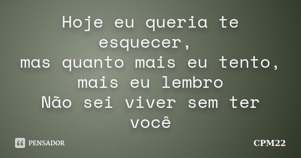 Hoje eu queria te esquecer, mas quanto mais eu tento, mais eu lembro Não sei viver sem ter você... Frase de CPM22.