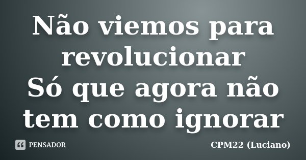 Não viemos para revolucionar Só que agora não tem como ignorar... Frase de CPM22 (Luciano).