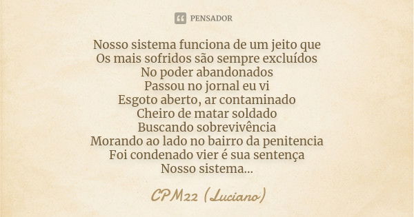 Nosso sistema funciona de um jeito que Os mais sofridos são sempre excluídos No poder abandonados Passou no jornal eu vi Esgoto aberto, ar contaminado Cheiro de... Frase de CPM22 (Luciano).