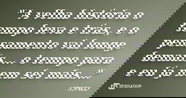 "A velha história o tempo leva e trás, e o pensamento vai longe demais... o tempo para e eu já nem sei mais..."... Frase de CPM22.