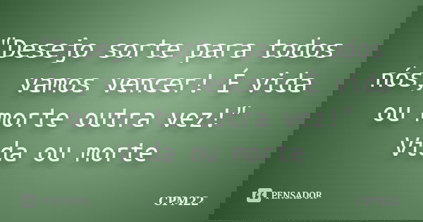 "Desejo sorte para todos nós, vamos vencer! É vida ou morte outra vez!" Vida ou morte... Frase de CPM22.