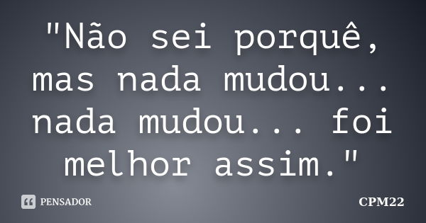 "Não sei porquê, mas nada mudou... nada mudou... foi melhor assim."... Frase de CPM22.