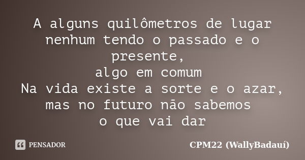 A alguns quilômetros de lugar nenhum tendo o passado e o presente, algo em comum Na vida existe a sorte e o azar, mas no futuro não sabemos o que vai dar... Frase de CPM22 (WallyBadauí).