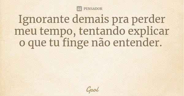 Ignorante demais pra perder meu tempo, tentando explicar o que tu finge não entender.... Frase de Cpol.