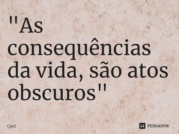 ⁠"As consequências da vida, são atos obscuros"... Frase de Cpol.