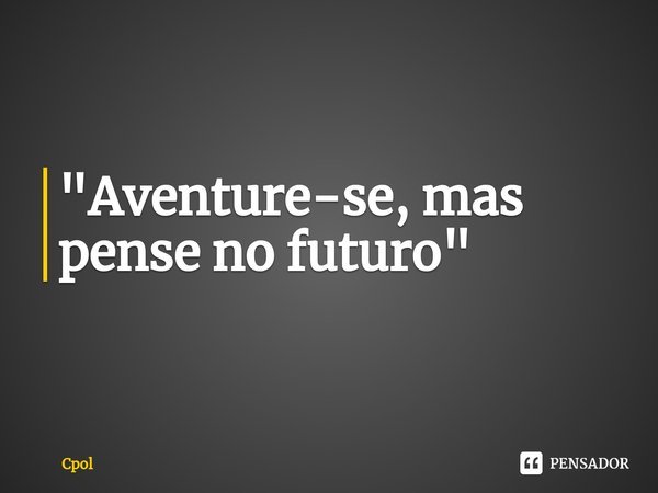 ⁠"Aventure-se, mas pense no futuro"... Frase de Cpol.