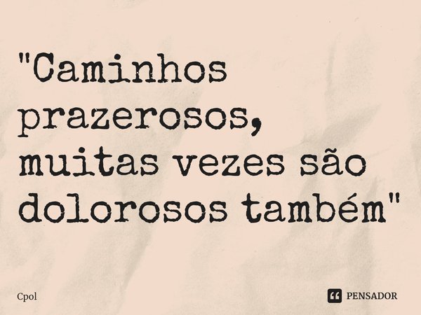 "Caminhos prazerosos, muitas vezes são dolorosos também"⁠... Frase de Cpol.
