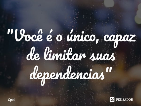 ⁠"Você é o único, capaz de limitar suas dependencias"... Frase de Cpol.