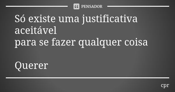 Só existe uma justificativa aceitável para se fazer qualquer coisa Querer... Frase de cpr.