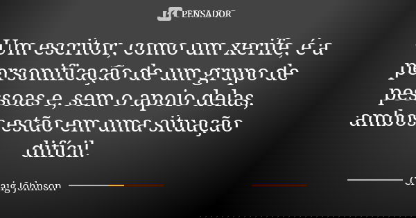 Um escritor, como um xerife, é a personificação de um grupo de pessoas e, sem o apoio delas, ambos estão em uma situação difícil.... Frase de Craig Johnson.