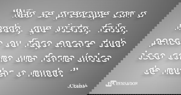 “Não se preocupe com o modo, que visto, falo, penso ou faço encare tudo isso como uma forma única de mudar o mundo.”... Frase de Crânio.