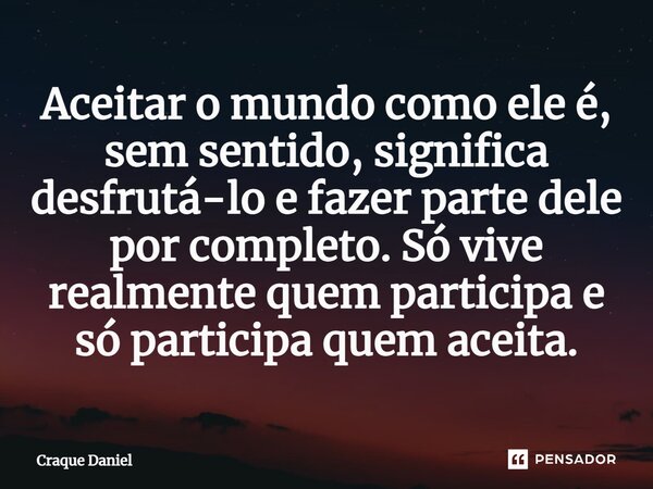 ⁠Aceitar o mundo como ele é, sem sentido, significa desfrutá-lo e fazer parte dele por completo. Só vive realmente quem participa e só participa quem aceita.... Frase de Craque Daniel.