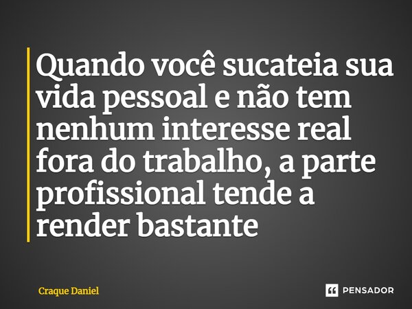 ⁠Quando você sucateia sua vida pessoal e não tem nenhum interesse real fora do trabalho, a parte profissional tende a render bastante... Frase de Craque Daniel.