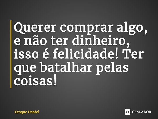 Querer comprar algo, e não ter dinheiro, isso é felicidade! Ter que batalhar pelas coisas!... Frase de Craque Daniel.