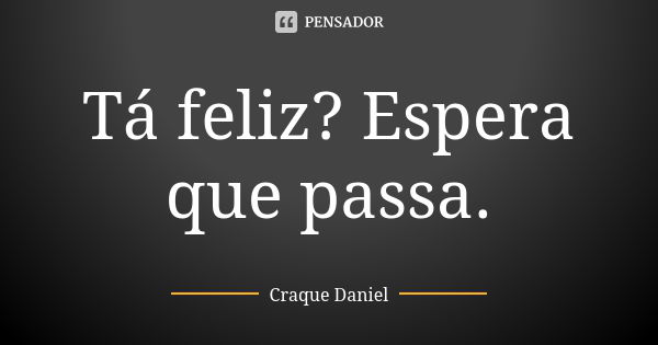 Tá feliz? Espera que passa.... Frase de Craque Daniel.