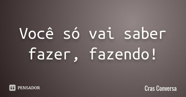 Você só vai saber fazer, fazendo!... Frase de Cras Conversa.