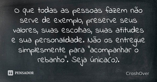 O que todas as pessoas fazem não serve de exemplo, preserve seus valores, suas escolhas, suas atitudes e sua personalidade. Não os entregue simplesmente para “a... Frase de CrashOver.