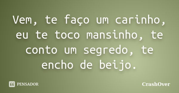 Vem, te faço um carinho, eu te toco mansinho, te conto um segredo, te encho de beijo.... Frase de CrashOver.