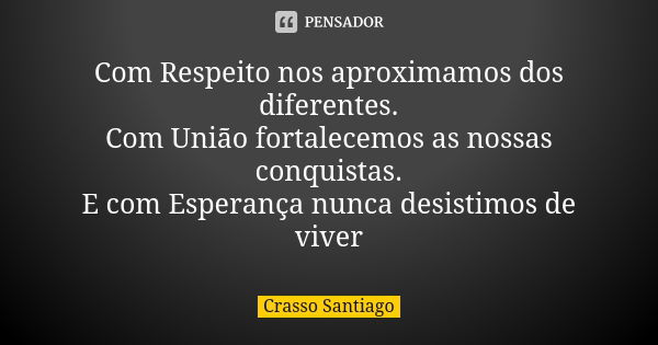 Com Respeito nos aproximamos dos diferentes. Com União fortalecemos as nossas conquistas. E com Esperança nunca desistimos de viver... Frase de Crasso Santiago.