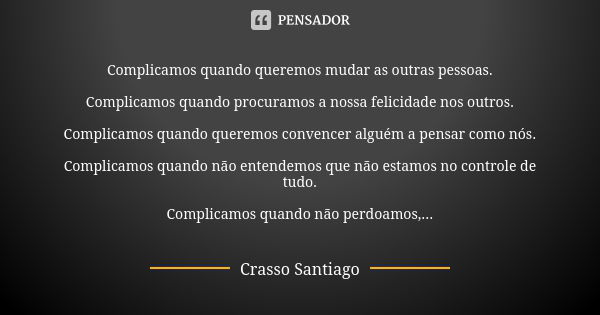 Complicamos quando queremos mudar as outras pessoas. Complicamos quando procuramos a nossa felicidade nos outros. Complicamos quando queremos convencer alguém a... Frase de Crasso Santiago.